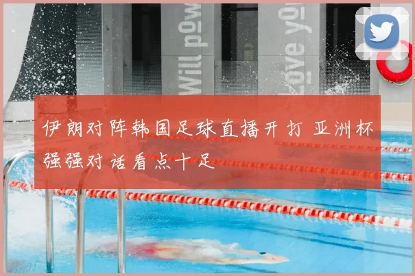 伊朗对阵韩国足球直播开打 亚洲杯强强对话看点十足