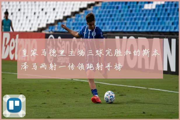 皇家马德里主场三球完胜加的斯本泽马两射一传领跑射手榜