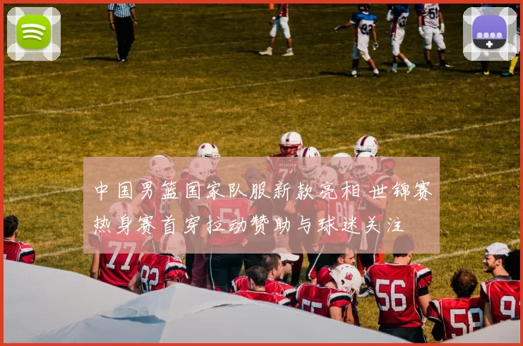 中国男篮国家队服新款亮相 世锦赛热身赛首穿拉动赞助与球迷关注
