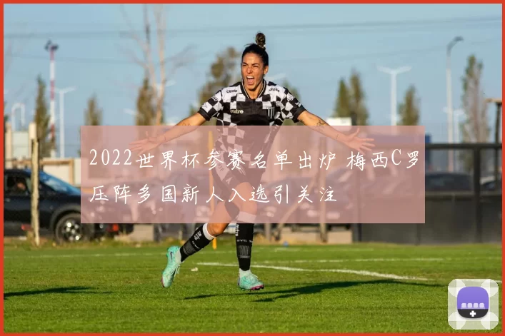 2022世界杯参赛名单出炉 梅西C罗压阵多国新人入选引关注