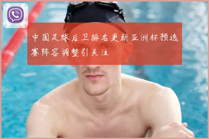 中国足球后卫排名更新亚洲杯预选赛阵容调整引关注