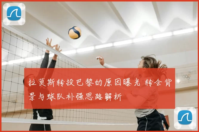 拉莫斯转投巴黎的原因曝光 转会背景与球队补强思路解析