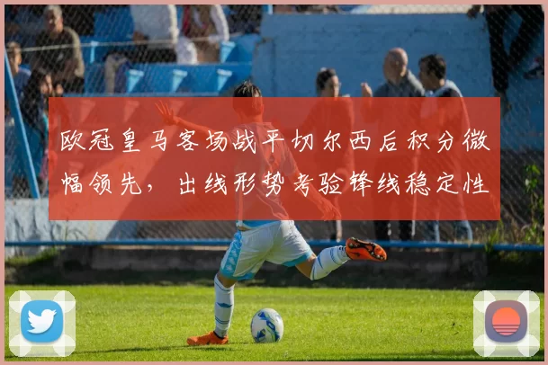 欧冠皇马客场战平切尔西后积分微幅领先，出线形势考验锋线稳定性