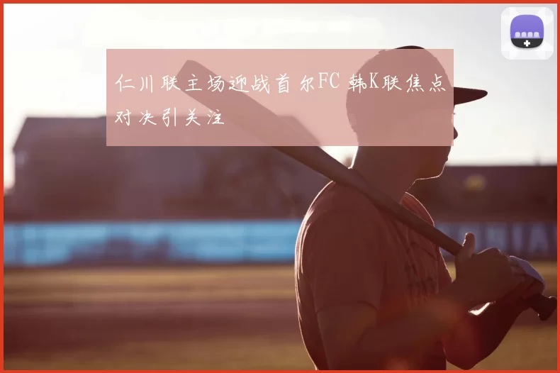 仁川联主场迎战首尔FC 韩K联焦点对决引关注