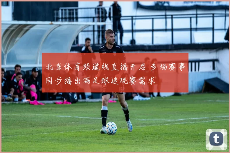 北京体育频道线直播开启 多场赛事同步播出满足球迷观赛需求