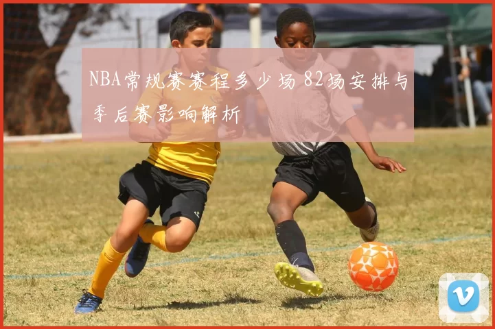 NBA常规赛赛程多少场 82场安排与季后赛影响解析