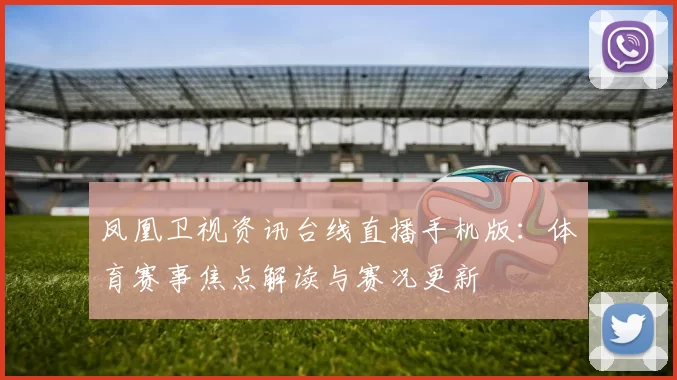 凤凰卫视资讯台线直播手机版：体育赛事焦点解读与赛况更新