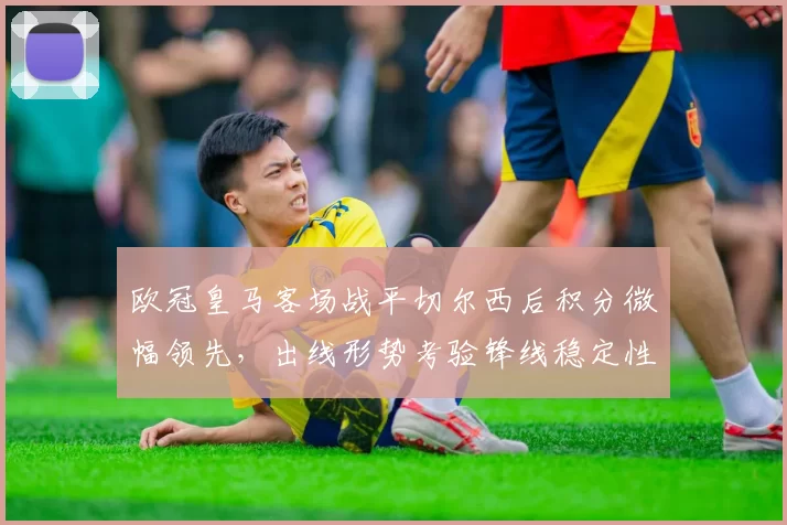 欧冠皇马客场战平切尔西后积分微幅领先，出线形势考验锋线稳定性