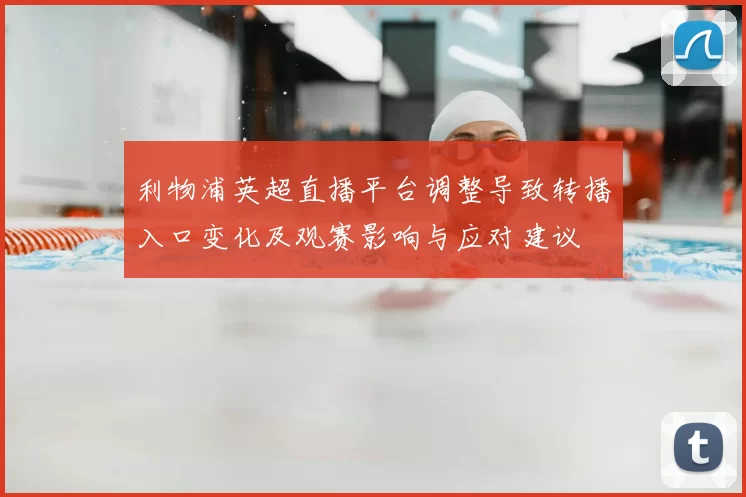 利物浦英超直播平台调整导致转播入口变化及观赛影响与应对建议