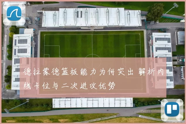 德拉蒙德篮板能力为何突出 解析内线卡位与二次进攻优势