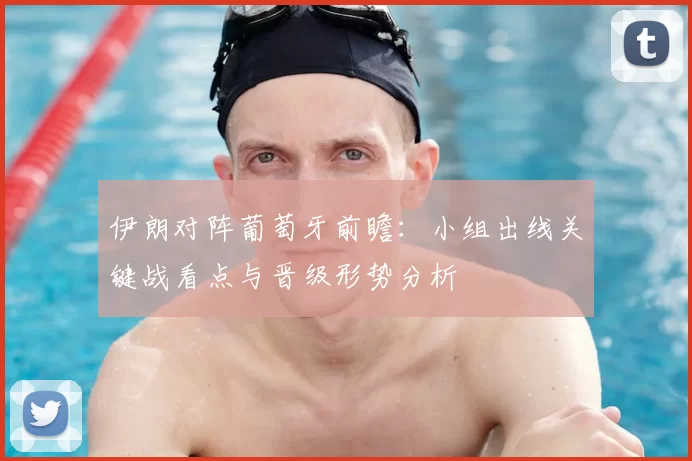 伊朗对阵葡萄牙前瞻：小组出线关键战看点与晋级形势分析