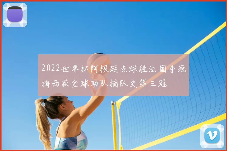 2022世界杯阿根廷点球胜法国夺冠梅西获金球助队摘队史第三冠