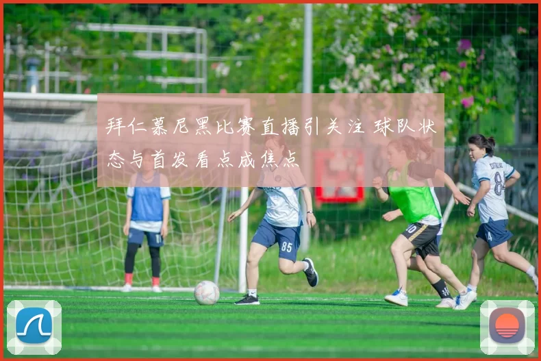 拜仁慕尼黑比赛直播引关注 球队状态与首发看点成焦点