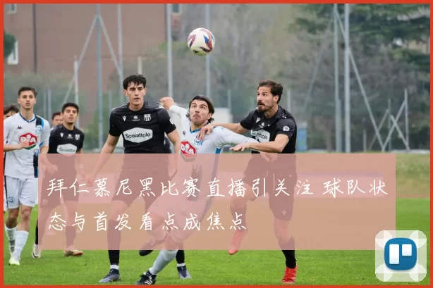 拜仁慕尼黑比赛直播引关注 球队状态与首发看点成焦点