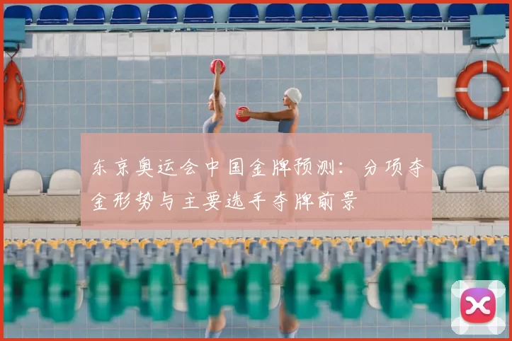 东京奥运会中国金牌预测:分项夺金形势与主要选手夺牌前景