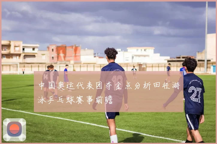 中国奥运代表团夺金点分析田径游泳乒乓球赛事前瞻
