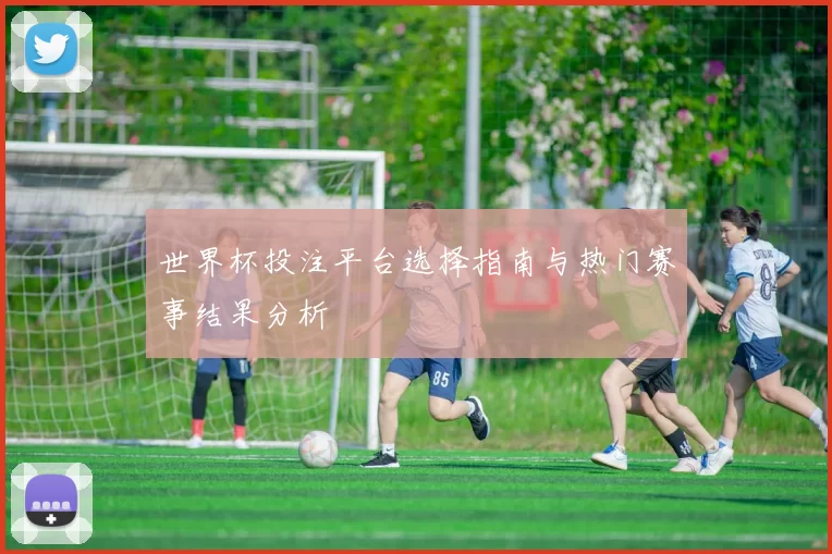 世界杯投注平台选择指南与热门赛事结果分析