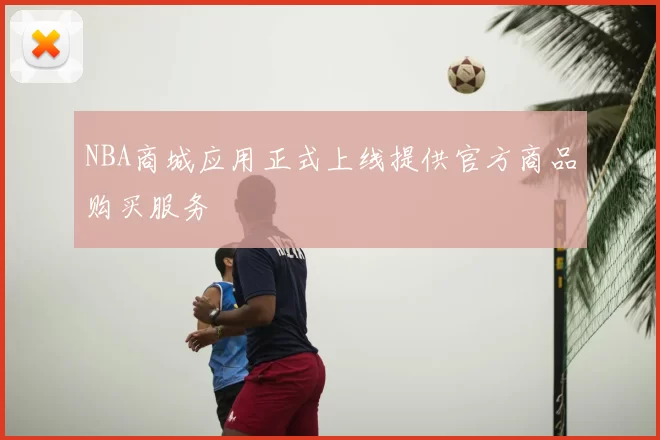 NBA商城应用正式上线提供官方商品购买服务