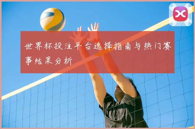 世界杯投注平台选择指南与热门赛事结果分析