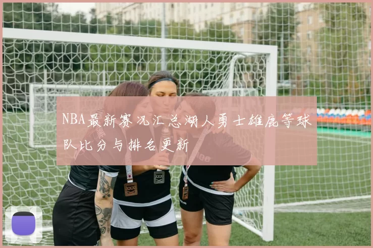 NBA最新赛况汇总湖人勇士雄鹿等球队比分与排名更新