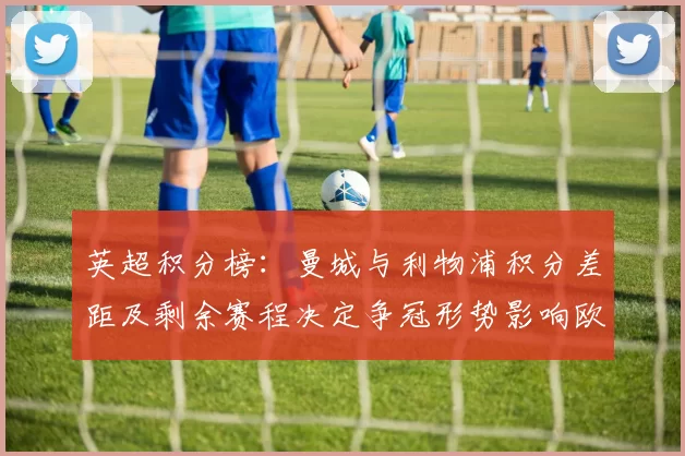 英超积分榜：曼城与利物浦积分差距及剩余赛程决定争冠形势影响欧冠席位