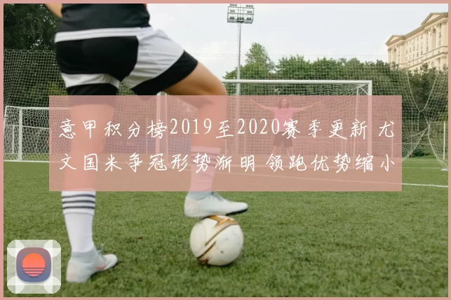 意甲积分榜2019至2020赛季更新 尤文国米争冠形势渐明 领跑优势缩小