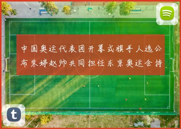 中国奥运代表团开幕式旗手人选公布朱婷赵帅共同担任东京奥运会持旗任务