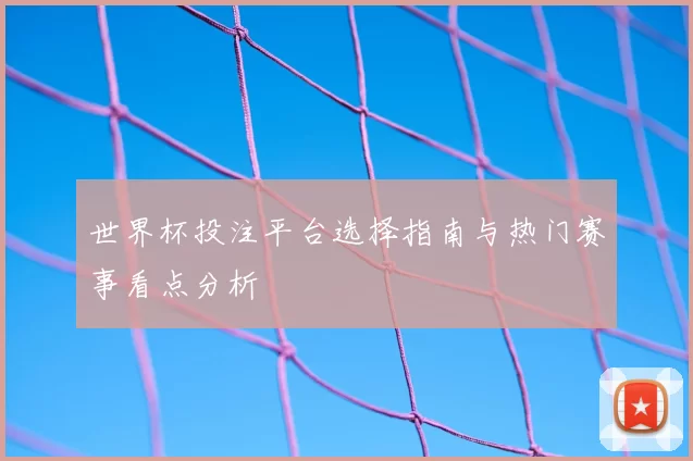 世界杯投注平台选择指南与热门赛事看点分析