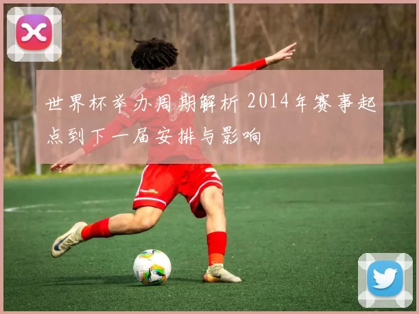 世界杯举办周期解析 2014年赛事起点到下一届安排与影响