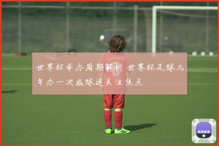 世界杯举办周期解析 世界杯足球几年办一次成球迷关注焦点