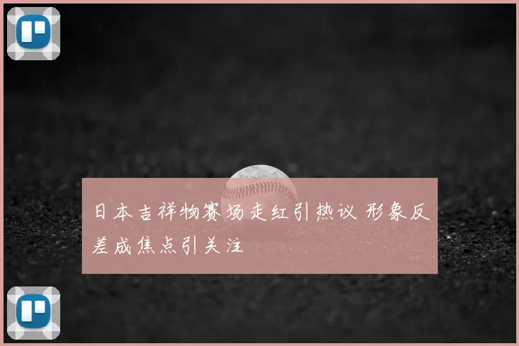 日本吉祥物赛场走红引热议 形象反差成焦点引关注