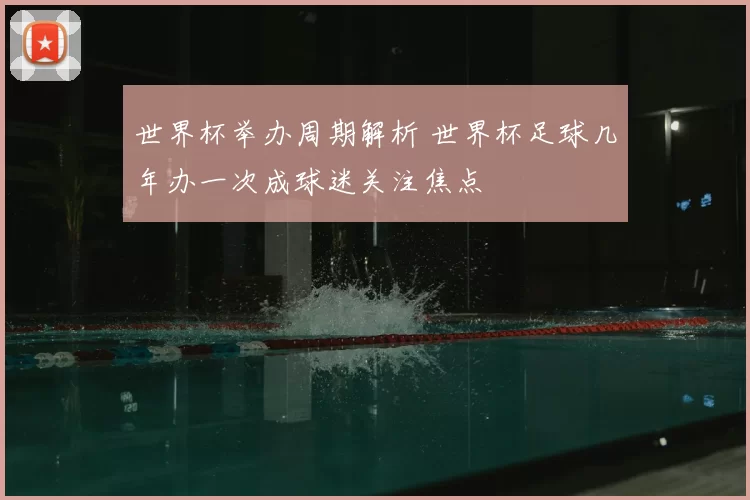 世界杯举办周期解析 世界杯足球几年办一次成球迷关注焦点