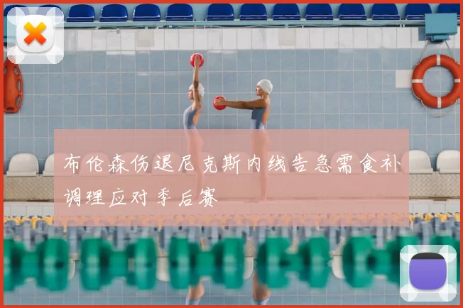 布伦森伤退尼克斯内线告急需食补调理应对季后赛