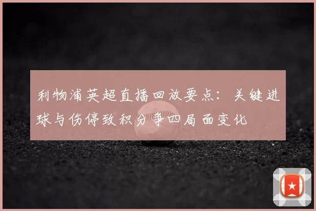 利物浦英超直播回放要点：关键进球与伤停致积分争四局面变化