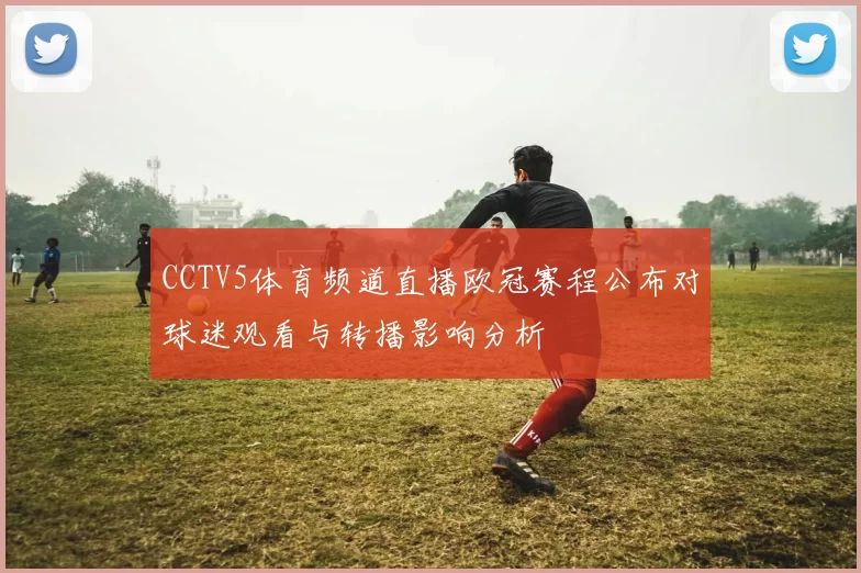 CCTV5体育频道直播欧冠赛程公布对球迷观看与转播影响分析