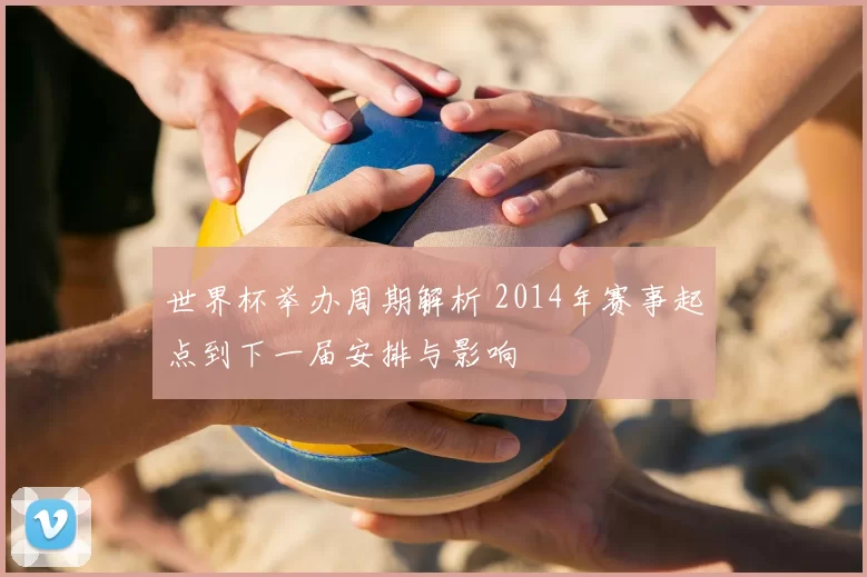 世界杯举办周期解析 2014年赛事起点到下一届安排与影响