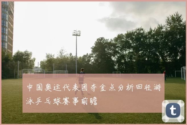 中国奥运代表团夺金点分析田径游泳乒乓球赛事前瞻