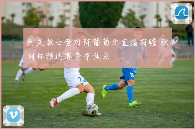 列支敦士登对阵葡萄牙直播前瞻 欧洲杯预选赛争夺焦点