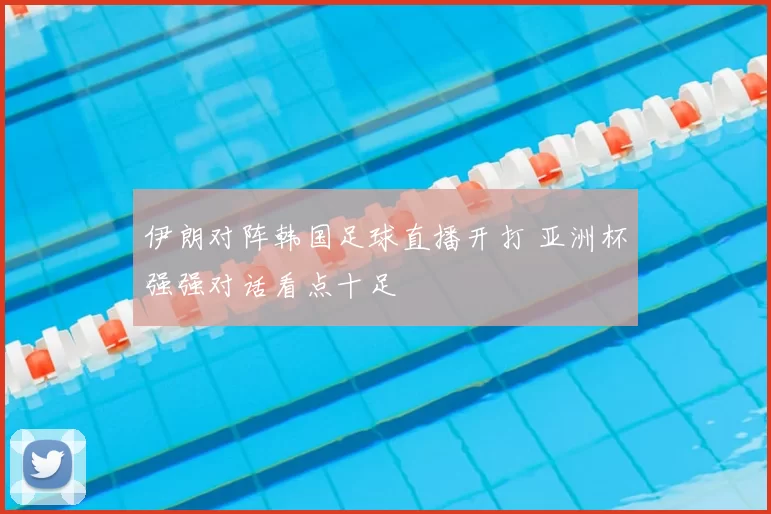 伊朗对阵韩国足球直播开打 亚洲杯强强对话看点十足