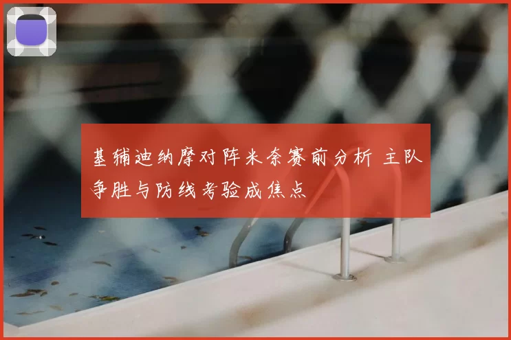 基辅迪纳摩对阵米奈赛前分析 主队争胜与防线考验成焦点