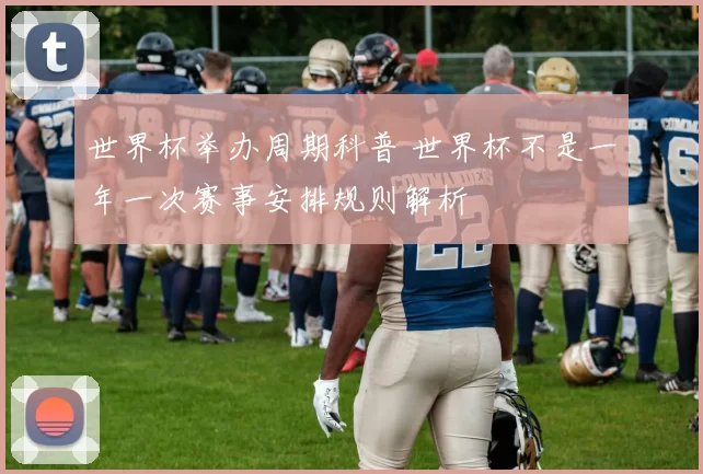 世界杯举办周期科普 世界杯不是一年一次赛事安排规则解析