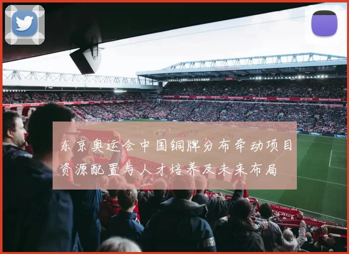东京奥运会中国铜牌分布牵动项目资源配置与人才培养及未来布局