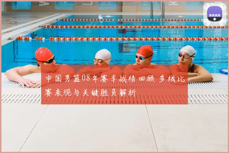中国男篮08年赛季战绩回顾 多线比赛表现与关键胜负解析