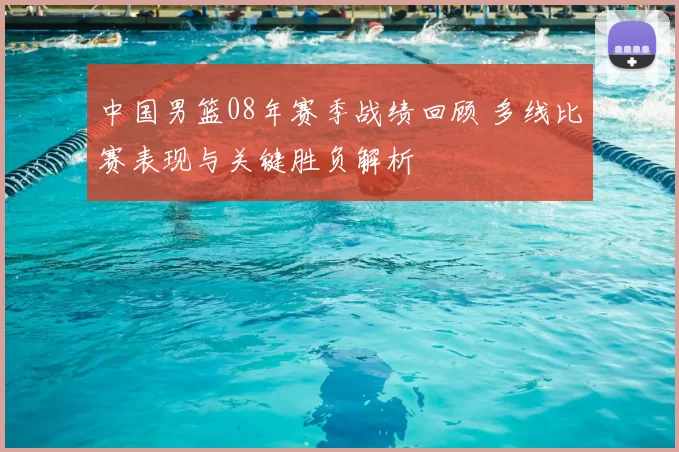 中国男篮08年赛季战绩回顾 多线比赛表现与关键胜负解析