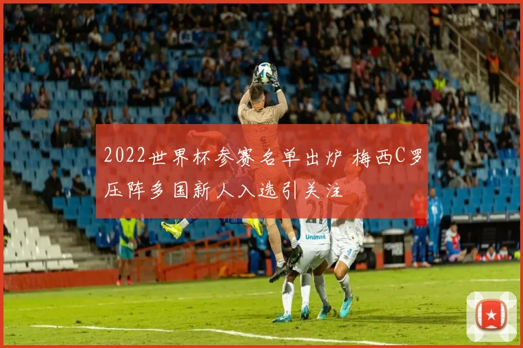 2022世界杯参赛名单出炉 梅西C罗压阵多国新人入选引关注
