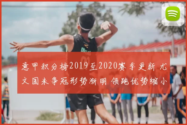 意甲积分榜2019至2020赛季更新 尤文国米争冠形势渐明 领跑优势缩小