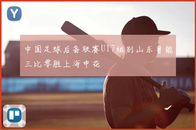 中国足球后备联赛U17组别山东鲁能三比零胜上海申花